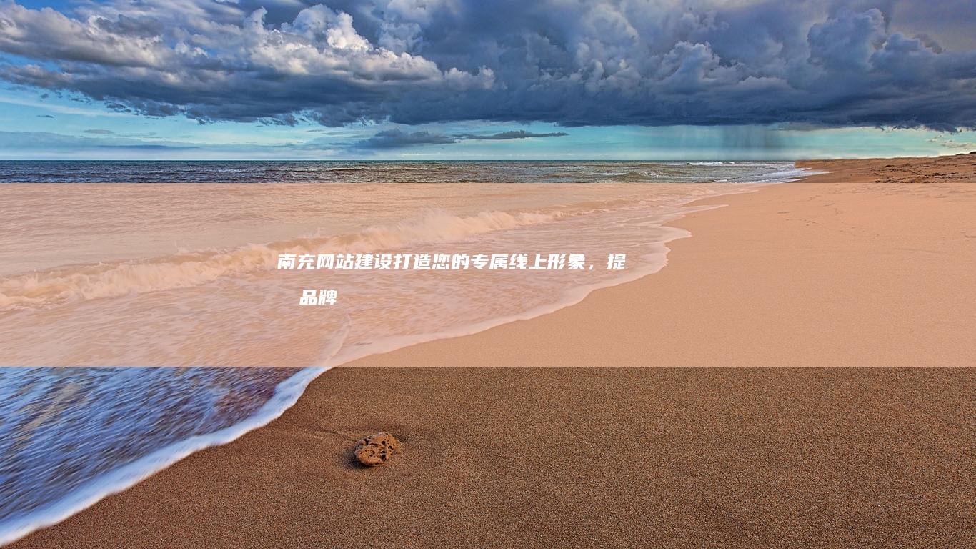南充网站建设：打造您的专属线上形象，提升品牌影响力