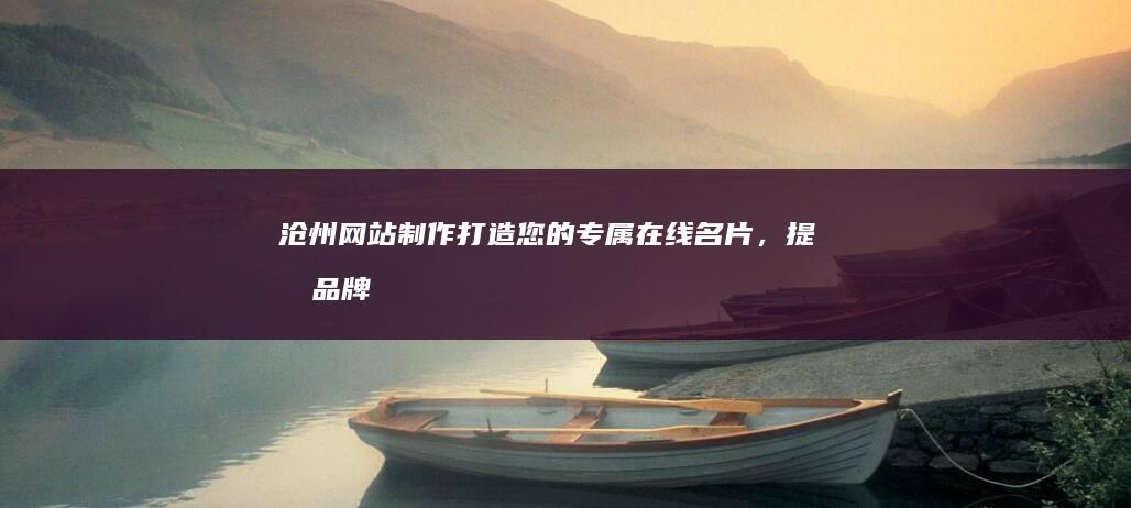 沧州网站制作打造您的专属在线名片，提升品牌