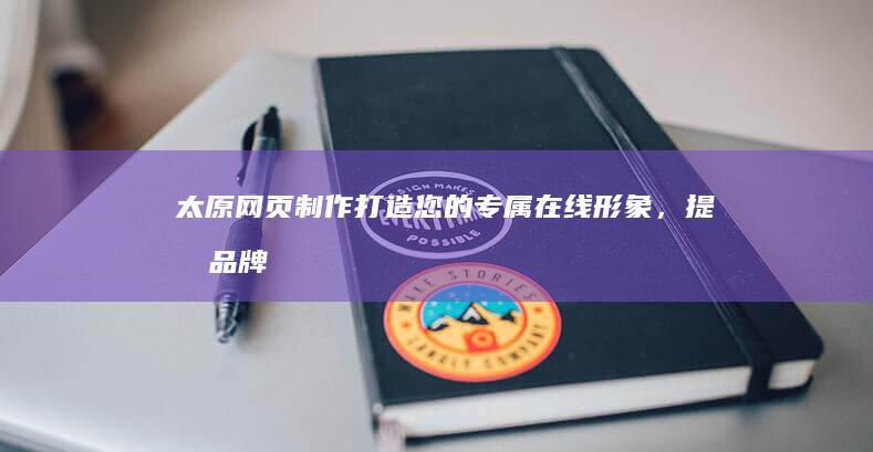太原网页制作：打造您的专属在线形象，提升品牌价值