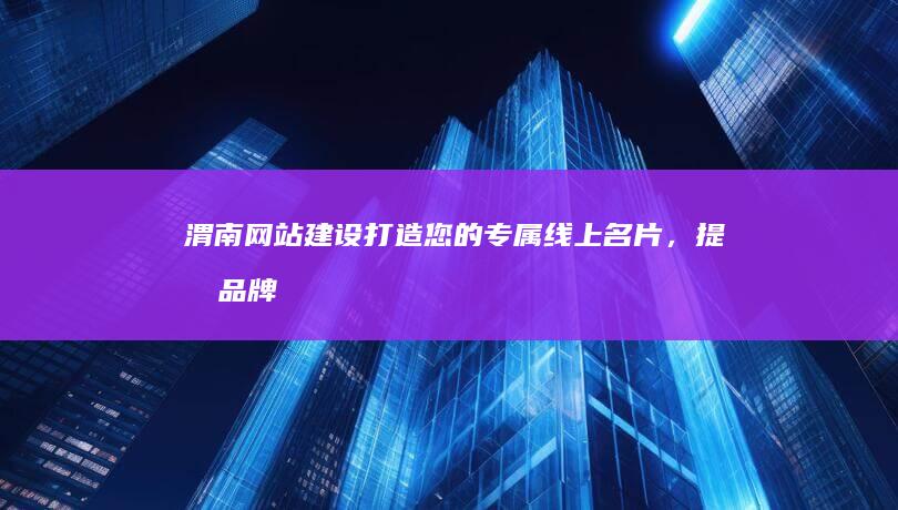 渭南网站建设:打造您的专属线上名片,提升品牌形象,引爆商机!