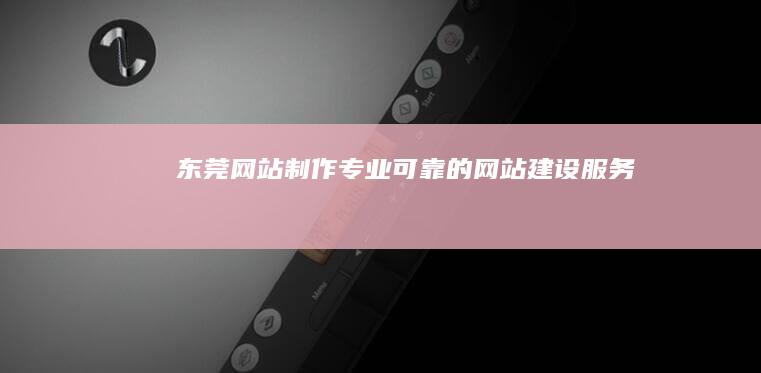 东莞网站制作：专业可靠的网站建设服务