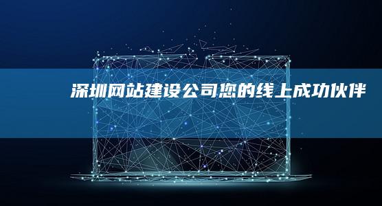 深圳网站建设公司 - 您的线上成功伙伴