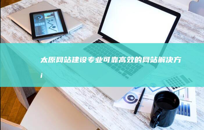 太原网站建设：专业、可靠、高效的网站解决方案