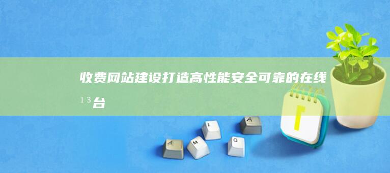 收费网站建设：打造高性能、安全可靠的在线平台