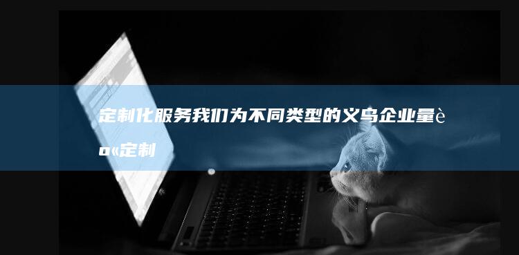 定制化服务：我们为不同类型的义乌企业量身定制网页解决方案，包括电商网站、企业展示网站、产品介绍网站等。