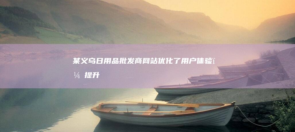 某义乌日用品批发商网站：优化了用户体验，提升了网站转化率。
