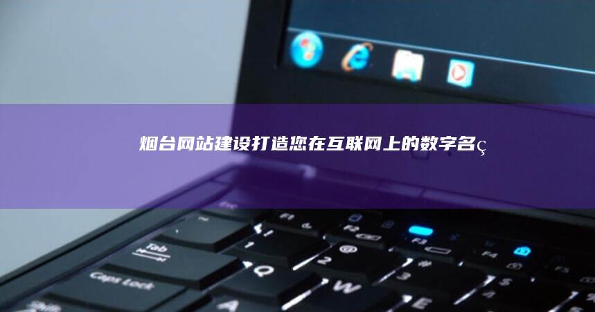 烟台网站建设：打造您在互联网上的数字名片
