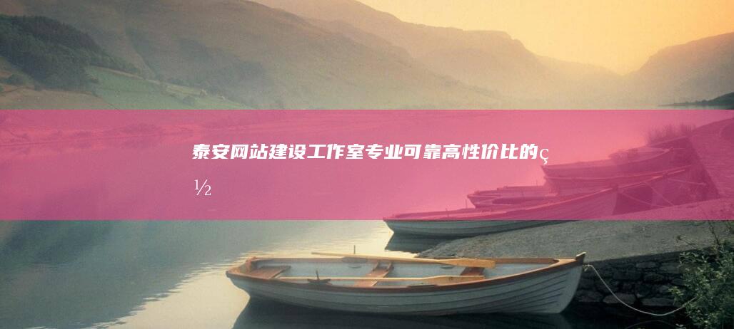 泰安网站建设工作室: 专业、可靠、高性价比的网站建设解决方案