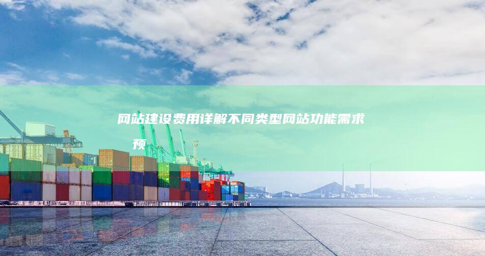 网站建设费用详解：不同类型网站、功能需求及预算