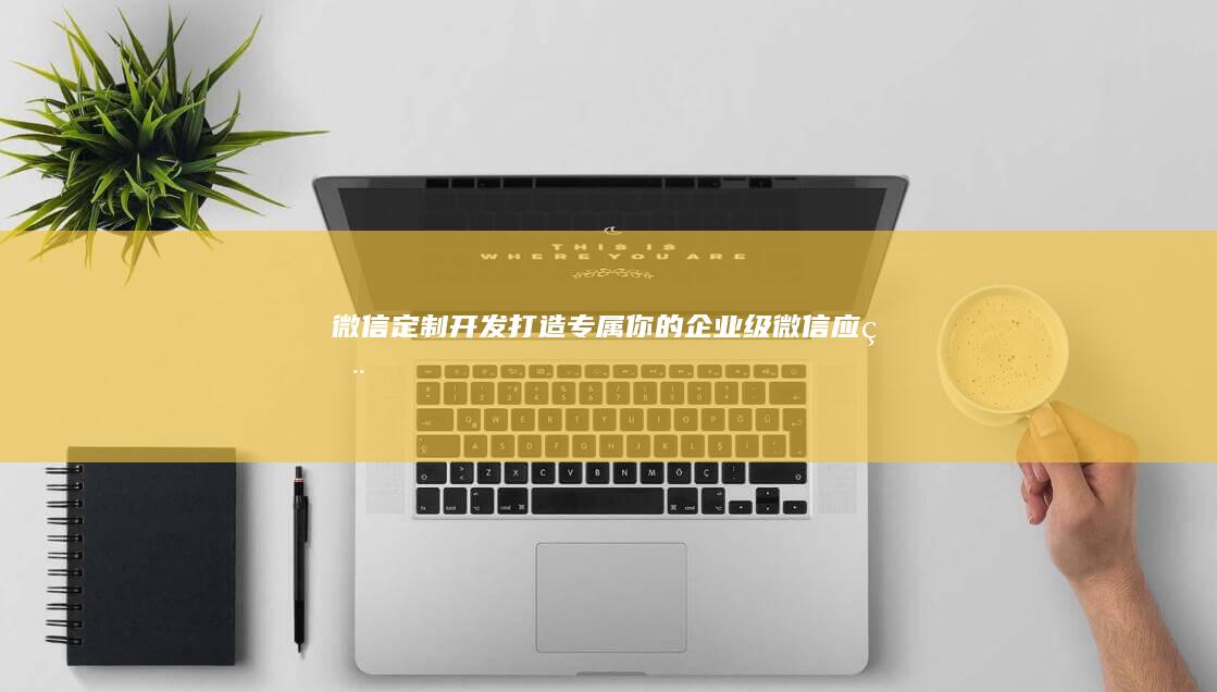 微信定制开发：打造专属你的企业级微信应用