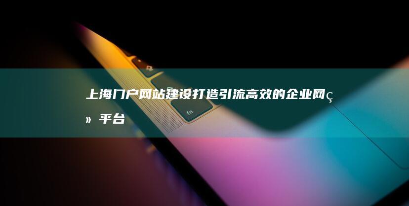 上海门户网站建设 - 打造引流高效的企业网络平台