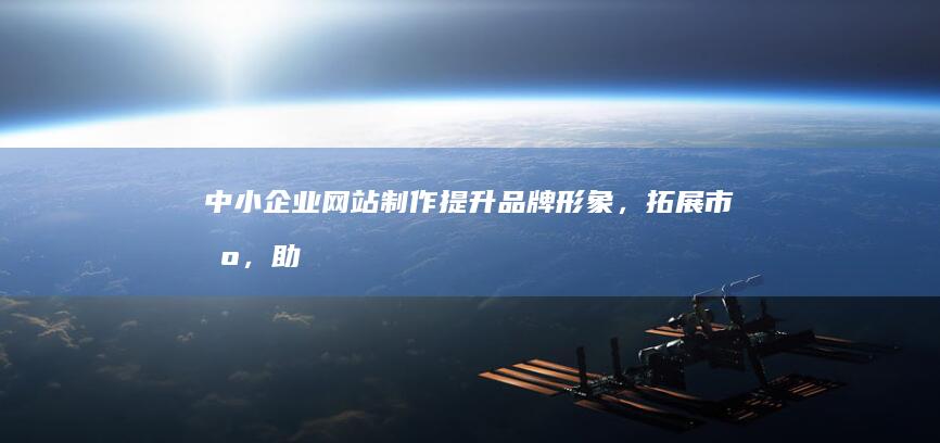 中小企业网站制作：提升品牌形象，拓展市场，助力企业发展