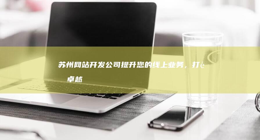 苏州网站开发公司 - 提升您的线上业务，打造卓越品牌