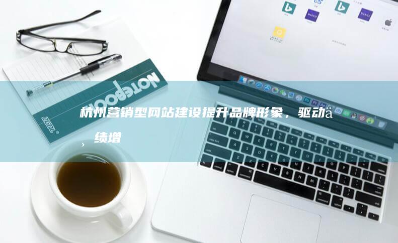 杭州营销型网站建设：提升品牌形象，驱动业绩增长