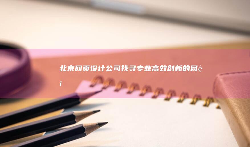 北京网页设计公司 - 找寻专业、高效、创新的网页设计解决方案