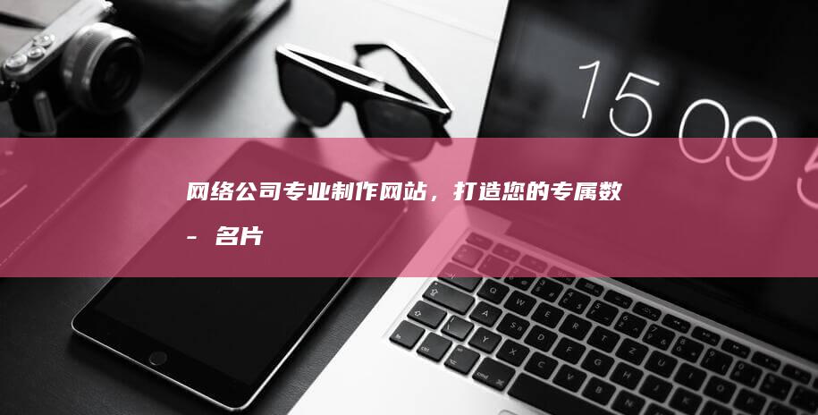 网络公司专业制作网站,打造您的专属数字名片