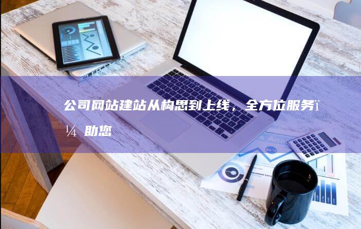 公司网站建站：从构思到上线，全方位服务，助您打造卓越品牌形象