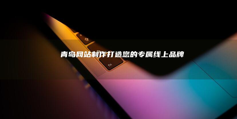 青岛网站制作：打造您的专属线上品牌