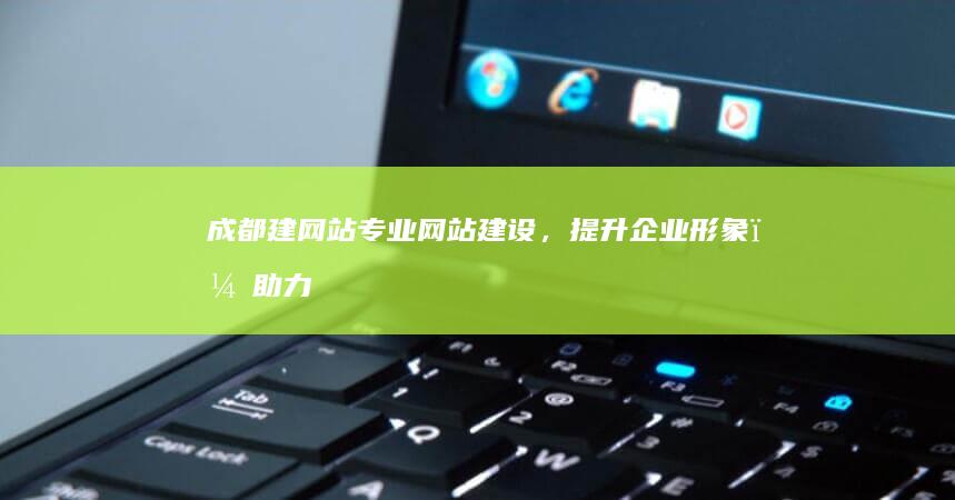 成都建网站：专业网站建设，提升企业形象，助力业务增长
