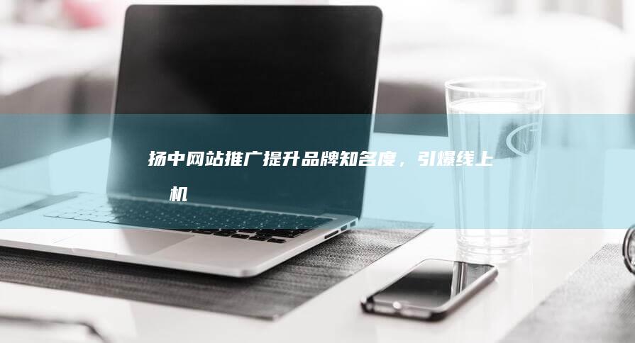 扬中网站推广：提升品牌知名度，引爆线上商机