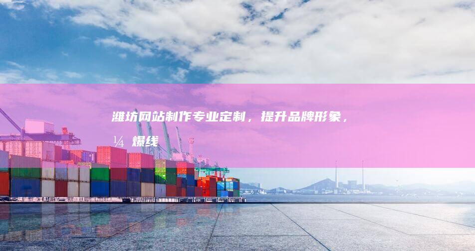 潍坊网站制作：专业定制，提升品牌形象，引爆线上销售