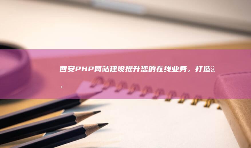 西安PHP网站建设：提升您的在线业务，打造专属数字空间