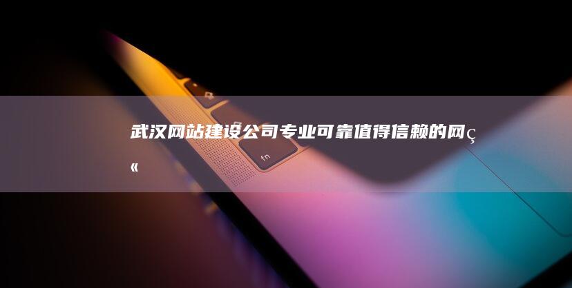 武汉网站建设公司 - 专业、可靠、值得信赖的网站建设服务提供商