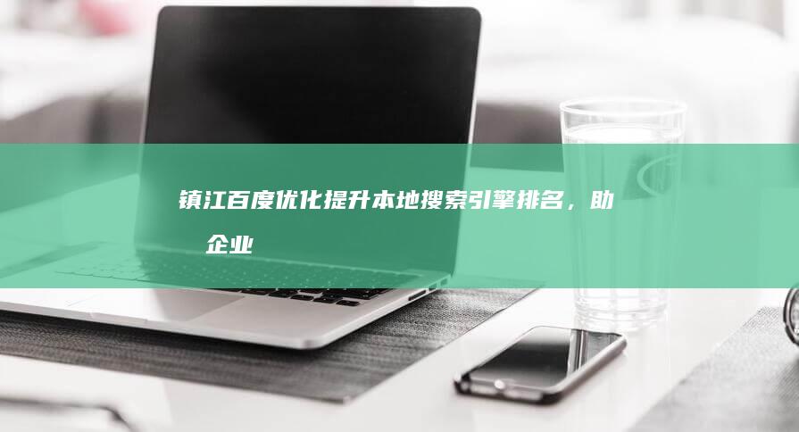 镇江百度优化：提升本地搜索引擎排名，助力企业快速增长