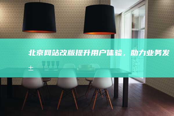 北京网站改版：提升用户体验，助力业务发展