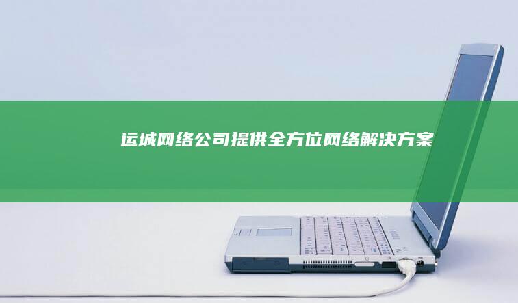 运城网络公司 - 提供全方位网络解决方案