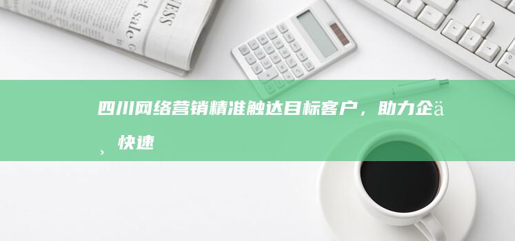 四川网络营销：精准触达目标客户，助力企业快速发展