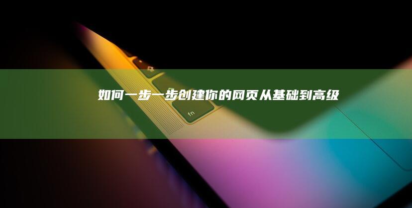 如何一步一步创建你的网页：从基础到高级