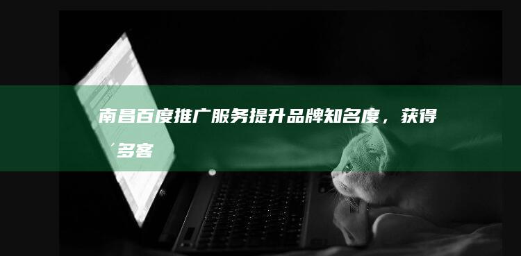 南昌百度推广服务：提升品牌知名度，获得更多客户
