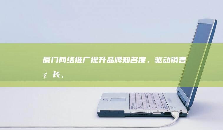 厦门网络推广：提升品牌知名度，驱动销售增长，打造线上营销新策略