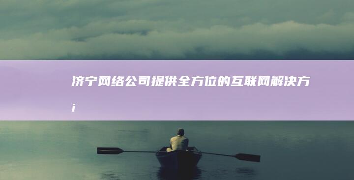 济宁网络公司提供全方位的互联网解决方案