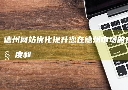德州网站优化：提升您在德州市场的在线可见度和转化率