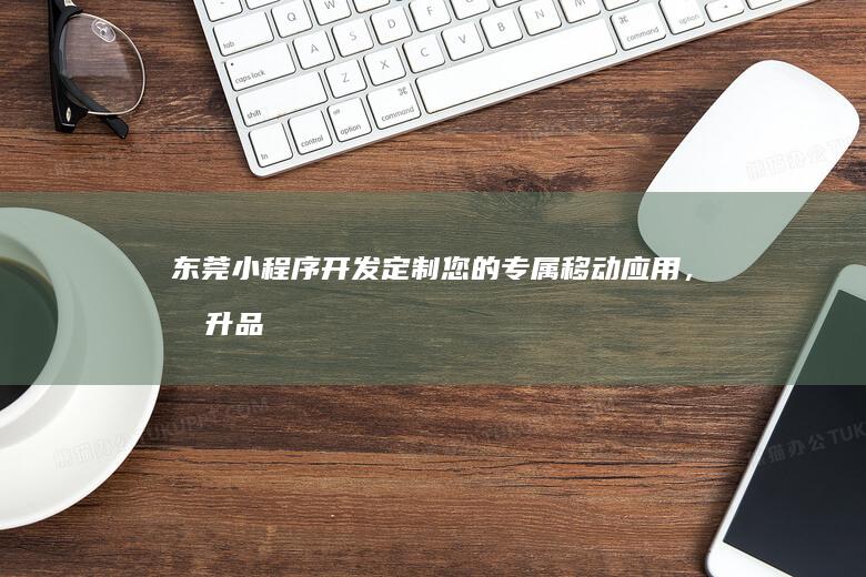 东莞小程序开发定制您的专属移动应用，提升品