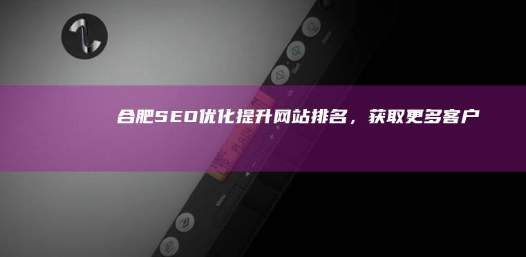 合肥SEO优化：提升网站排名，获取更多客户