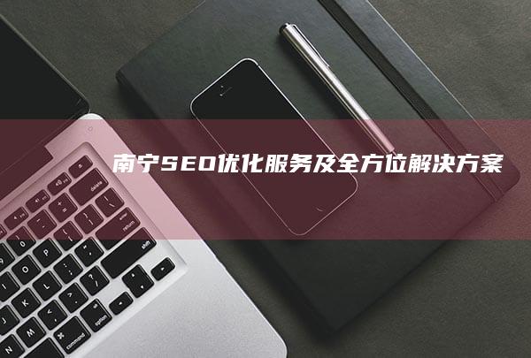 南宁SEO优化服务及全方位解决方案
