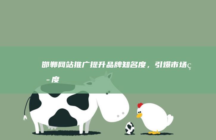 邯郸网站推广：提升品牌知名度，引爆市场热度