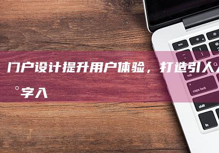 门户设计：提升用户体验，打造引人入胜的数字入口