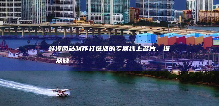 蚌埠网站制作:打造您的专属线上名片,提升品牌形象和销售业绩