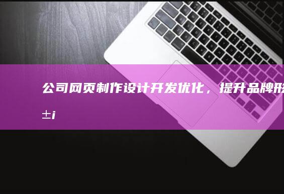 公司网页制作：设计、开发、优化，提升品牌形象与用户体验
