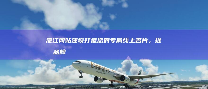 湛江网站建设:打造您的专属线上名片,提升品牌形象,拓展市场