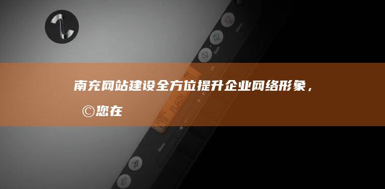 南充网站建设：全方位提升企业网络形象，助您在互联网时代脱颖而出