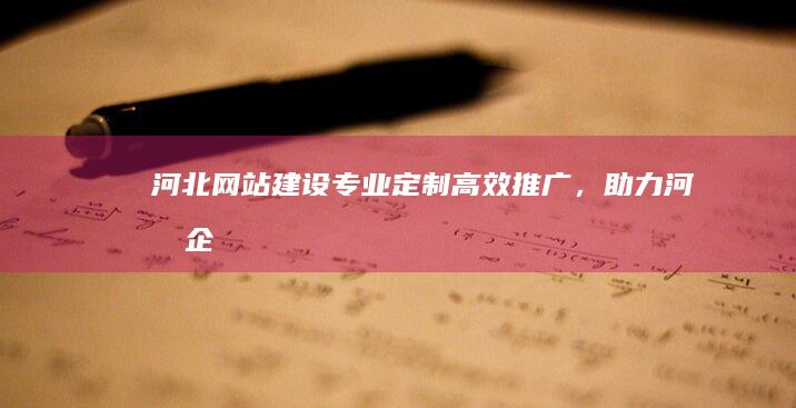 河北网站建设：专业定制、高效推广，助力河北企业快速发展