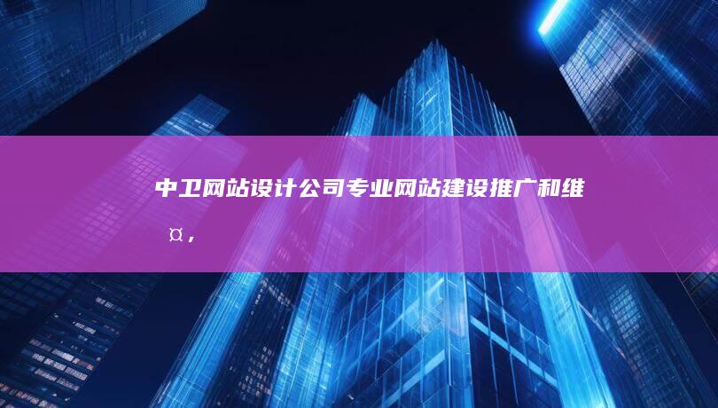 中卫网站设计公司 - 专业网站建设、推广和维护，助力您的中卫企业快速发展