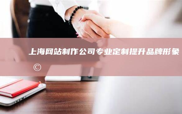 上海网站制作公司：专业定制、提升品牌形象、助力业务增长