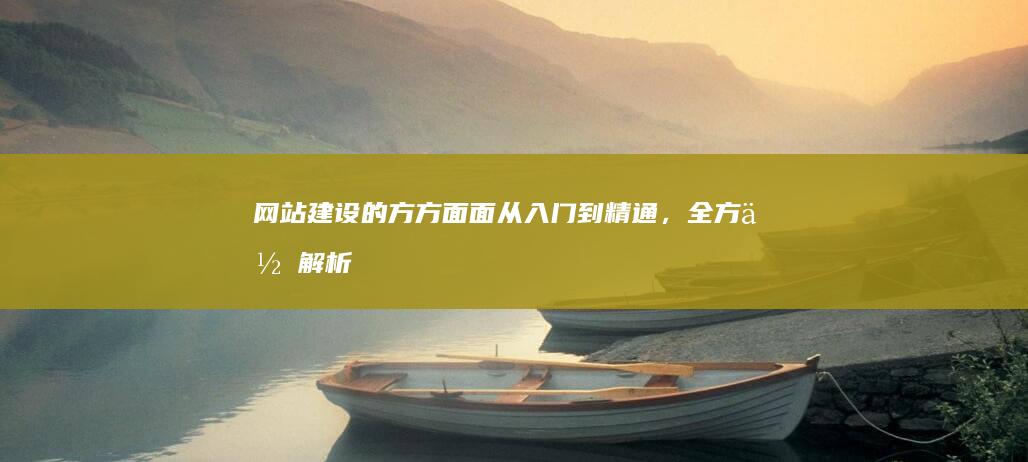 网站建设的方方面面：从入门到精通，全方位解析网站建设的各个环节。
