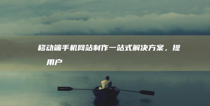 移动端手机网站制作：一站式解决方案，提升用户体验，助您快速构建移动优先的网站。